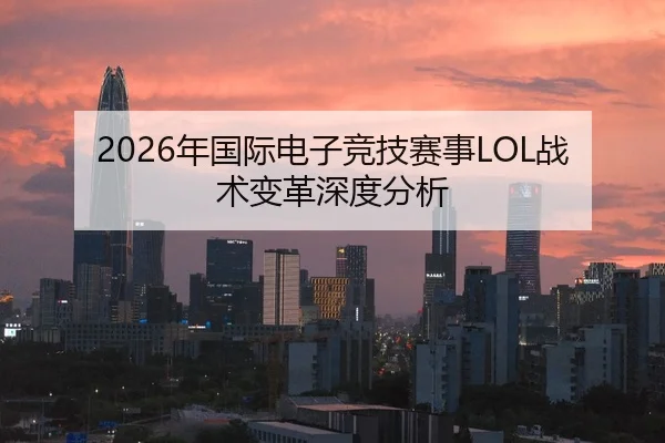 2026年国际电子竞技赛事LOL战术变革深度分析