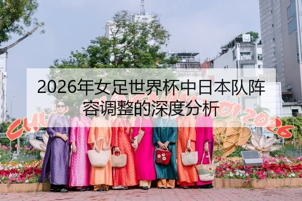 2026年女足世界杯中日本队阵容调整的深度分析