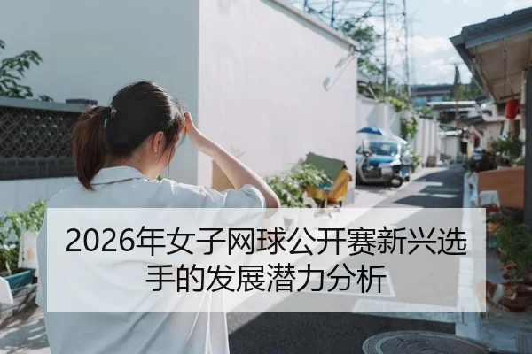 2026年女子网球公开赛新兴选手的发展潜力分析
