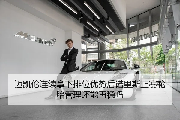 迈凯伦连续拿下排位优势后诺里斯正赛轮胎管理还能再稳吗