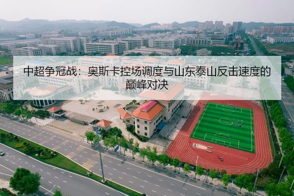 中超争冠战：奥斯卡控场调度与山东泰山反击速度的巅峰对决