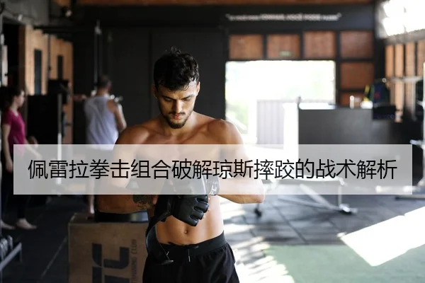 佩雷拉拳击组合破解琼斯摔跤的战术解析
