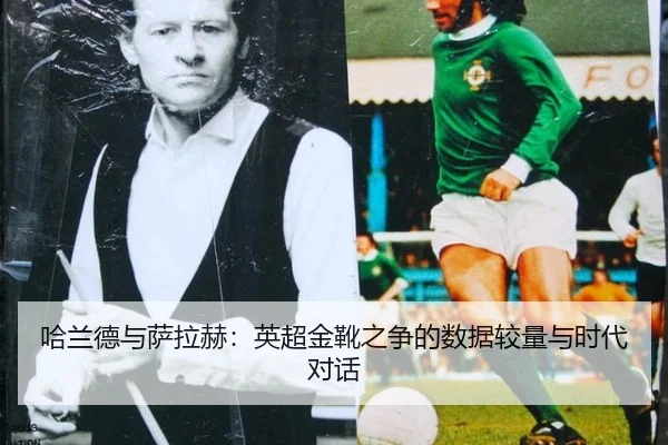 哈兰德与萨拉赫：英超金靴之争的数据较量与时代对话